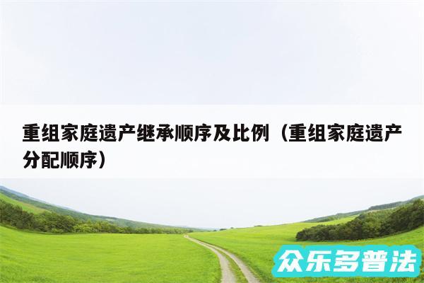 重组家庭遗产继承顺序及比例以及重组家庭遗产分配顺序