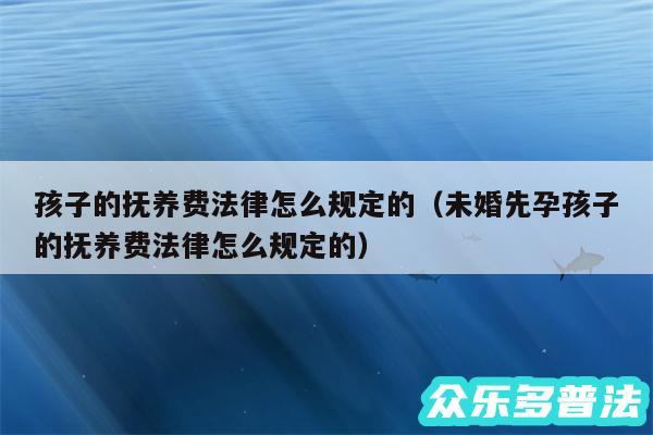 孩子的抚养费法律怎么规定的以及未婚先孕孩子的抚养费法律怎么规定的