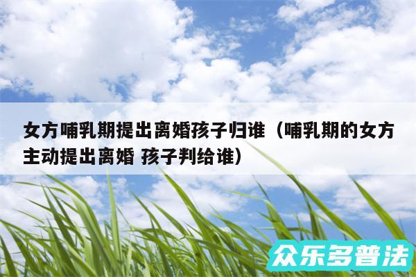 女方哺乳期提出离婚孩子归谁以及哺乳期的女方主动提出离婚 孩子判给谁