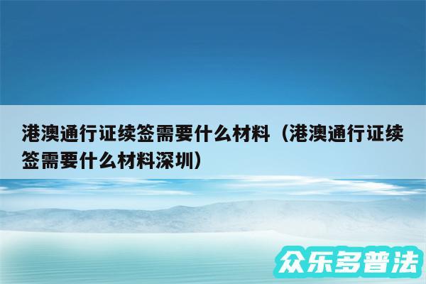 港澳通行证续签需要什么材料以及港澳通行证续签需要什么材料深圳