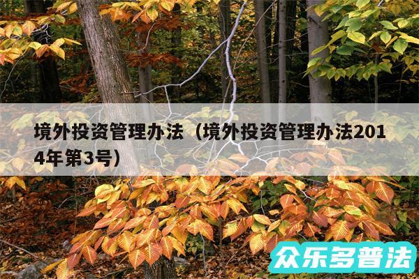 境外投资管理办法以及境外投资管理办法2014年第3号