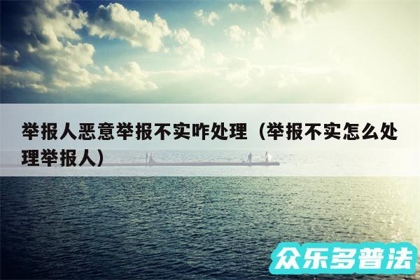 举报人恶意举报不实咋处理以及举报不实怎么处理举报人