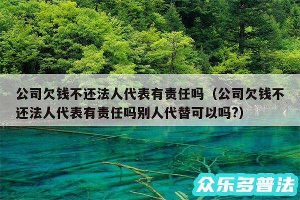 公司欠钱不还法人代表有责任吗以及公司欠钱不还法人代表有责任吗别人代替可以吗?