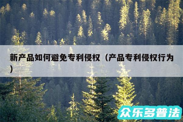 新产品如何避免专利侵权以及产品专利侵权行为