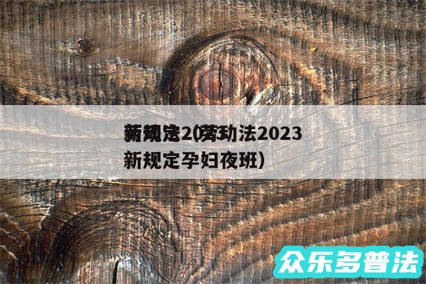 劳动法2024
新规定以及劳动法2024
新规定孕妇夜班