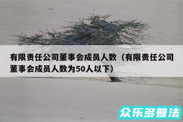 有限责任公司董事会成员人数以及有限责任公司董事会成员人数为50人以下