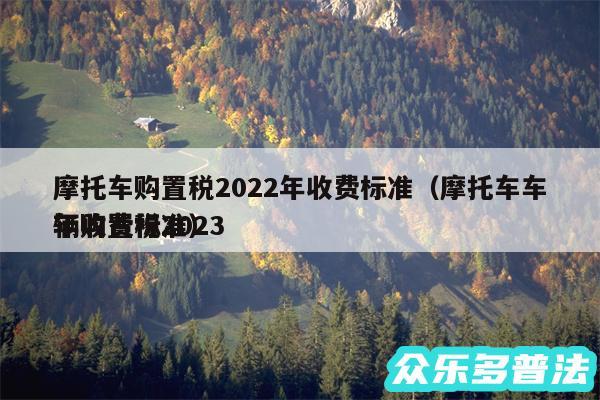 摩托车购置税2024年收费标准以及摩托车车辆购置税2024
年收费标准