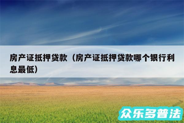 房产证抵押贷款以及房产证抵押贷款哪个银行利息最低