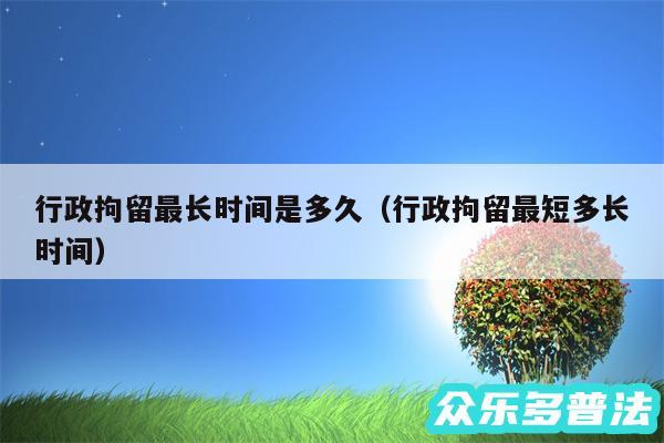行政拘留最长时间是多久以及行政拘留最短多长时间