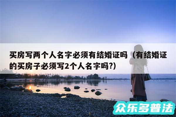 买房写两个人名字必须有结婚证吗以及有结婚证的买房子必须写2个人名字吗?