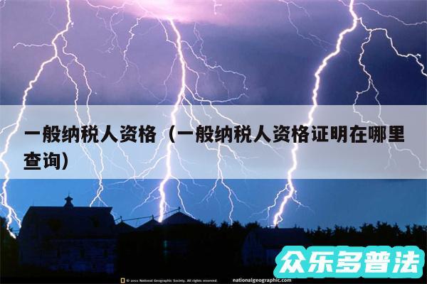 一般纳税人资格以及一般纳税人资格证明在哪里查询