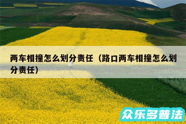 两车相撞怎么划分责任以及路口两车相撞怎么划分责任