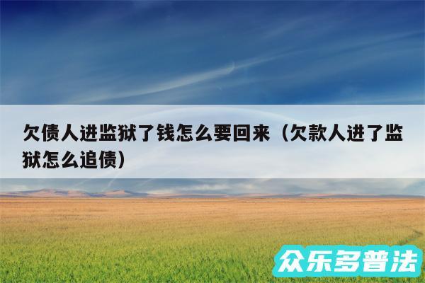 欠债人进监狱了钱怎么要回来以及欠款人进了监狱怎么追债