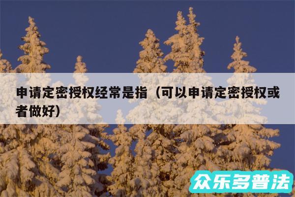 申请定密授权经常是指以及可以申请定密授权或者做好