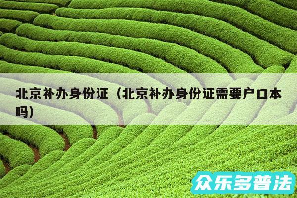 北京补办身份证以及北京补办身份证需要户口本吗