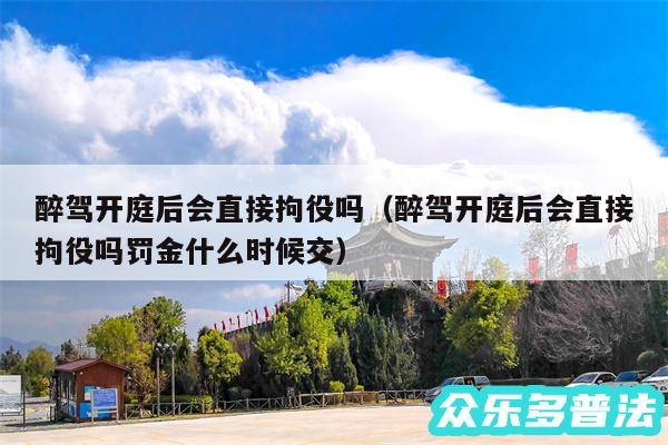 醉驾开庭后会直接拘役吗以及醉驾开庭后会直接拘役吗罚金什么时候交