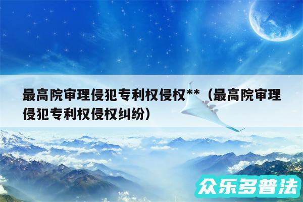 最高院审理侵犯专利权侵权**以及最高院审理侵犯专利权侵权纠纷