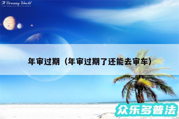 年审过期以及年审过期了还能去审车