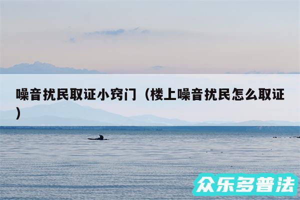 噪音扰民取证小窍门以及楼上噪音扰民怎么取证