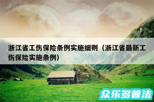 浙江省工伤保险条例实施细则以及浙江省最新工伤保险实施条例