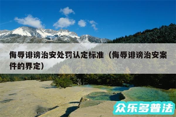 侮辱诽谤治安处罚认定标准以及侮辱诽谤治安案件的界定