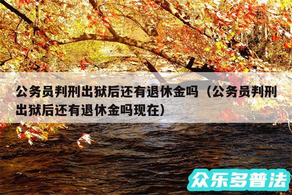 公务员判刑出狱后还有退休金吗以及公务员判刑出狱后还有退休金吗现在