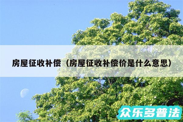 房屋征收补偿以及房屋征收补偿价是什么意思