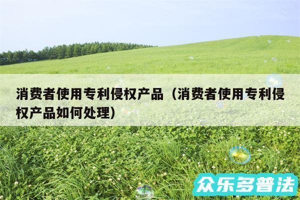 消费者使用专利侵权产品以及消费者使用专利侵权产品如何处理