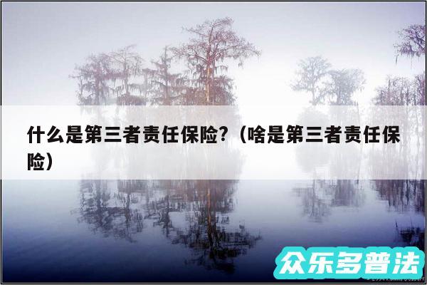 什么是第三者责任保险?以及啥是第三者责任保险