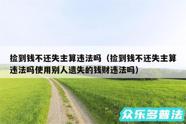 捡到钱不还失主算违法吗以及捡到钱不还失主算违法吗使用别人遗失的钱财违法吗