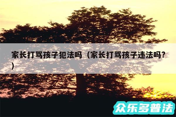 家长打骂孩子犯法吗以及家长打骂孩子违法吗?