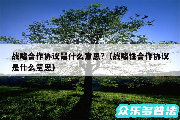 战略合作协议是什么意思?以及战略性合作协议是什么意思