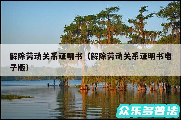 解除劳动关系证明书以及解除劳动关系证明书电子版