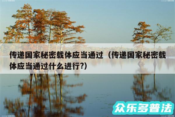 传递国家秘密载体应当通过以及传递国家秘密载体应当通过什么进行?