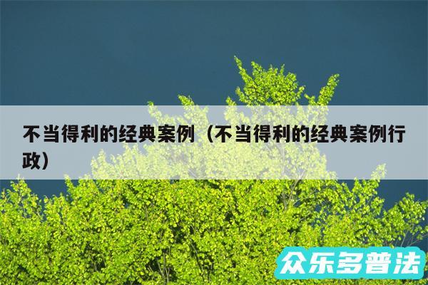 不当得利的经典案例以及不当得利的经典案例行政