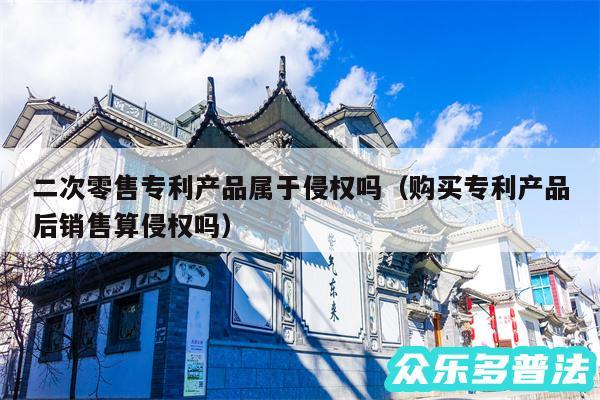 二次零售专利产品属于侵权吗以及购买专利产品后销售算侵权吗