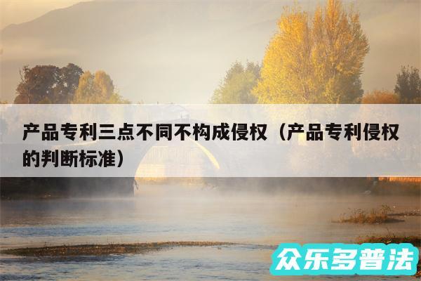 产品专利三点不同不构成侵权以及产品专利侵权的判断标准