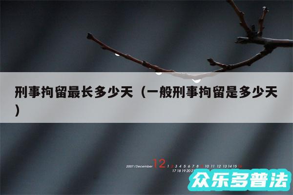 刑事拘留最长多少天以及一般刑事拘留是多少天