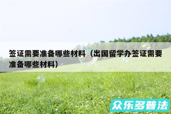 签证需要准备哪些材料以及出国留学办签证需要准备哪些材料