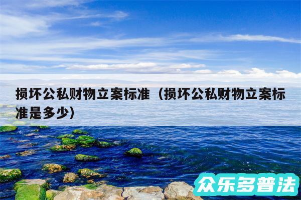 损坏公私财物立案标准以及损坏公私财物立案标准是多少