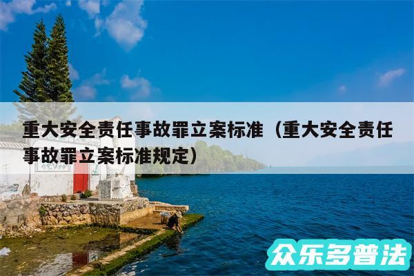 重大安全责任事故罪立案标准以及重大安全责任事故罪立案标准规定