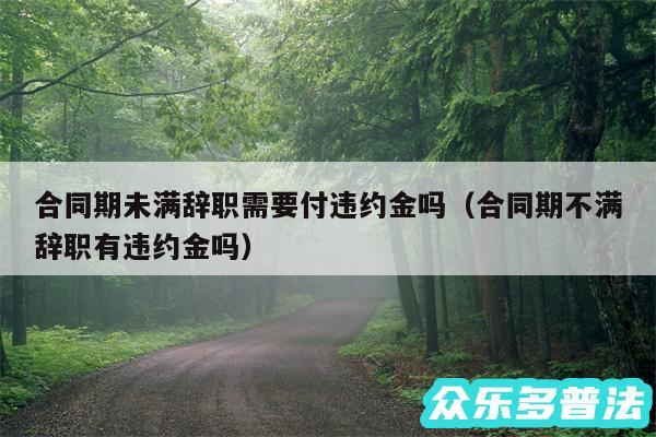 合同期未满辞职需要付违约金吗以及合同期不满辞职有违约金吗