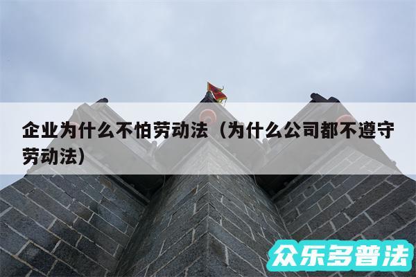 企业为什么不怕劳动法以及为什么公司都不遵守劳动法