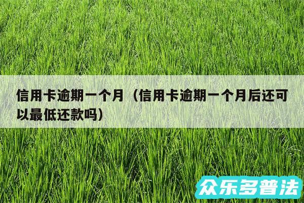 信用卡逾期一个月以及信用卡逾期一个月后还可以最低还款吗