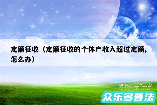 定额征收以及定额征收的个体户收入超过定额,怎么办