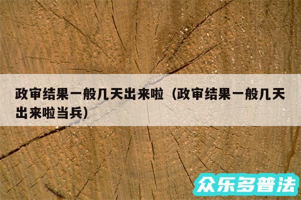 政审结果一般几天出来啦以及政审结果一般几天出来啦当兵