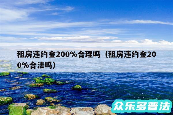 租房违约金200%合理吗以及租房违约金200%合法吗