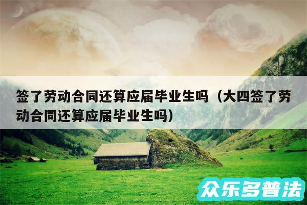 签了劳动合同还算应届毕业生吗以及大四签了劳动合同还算应届毕业生吗