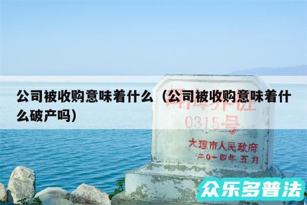 公司被收购意味着什么以及公司被收购意味着什么破产吗