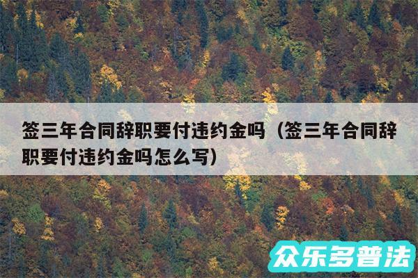 签三年合同辞职要付违约金吗以及签三年合同辞职要付违约金吗怎么写